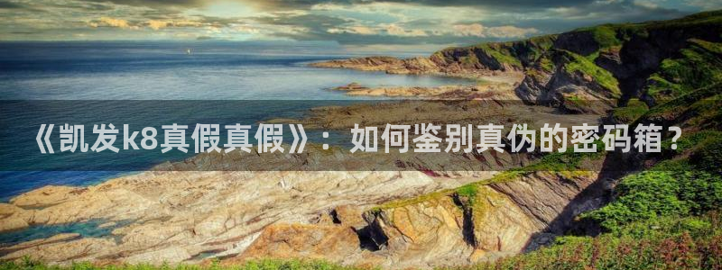 新航娱乐凯捷注册：《凯发k8真假真假》：如何鉴别真伪的密码箱？