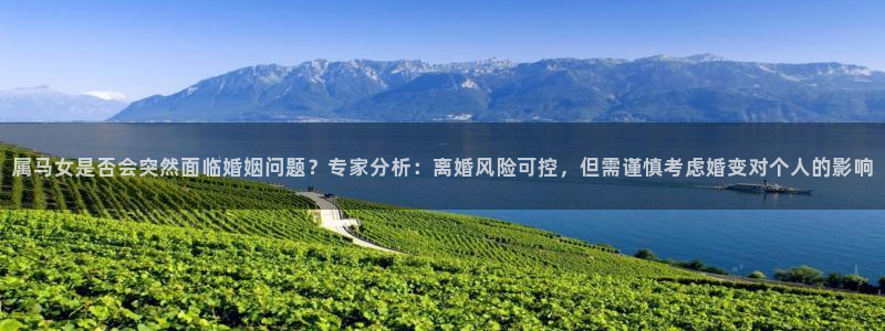 新航娱乐体育在线注册：属马女是否会突然面临婚姻问题？专家分析：离婚风险可控，但需