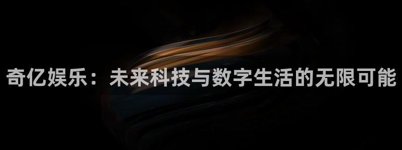 新航娱乐平台开户链接：奇亿娱乐：未来科技与数字生活的无限可能