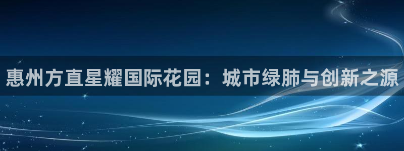 新航娱乐体育1招商：惠州方直星耀国际花园：城市绿肺与创新之源