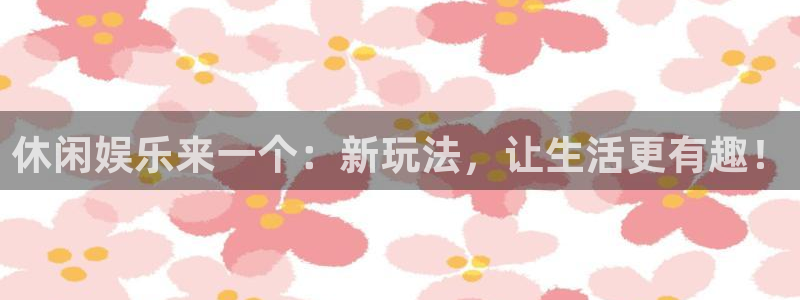 新航娱乐3登录：休闲娱乐来一个：新玩法，让生活更有趣！
