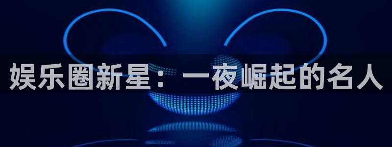 新航娱乐5招商：娱乐圈新星：一夜崛起的名人