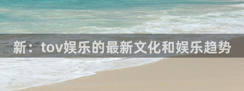 新航娱乐体育和杏耀是哪个公司的：新：tov娱乐的最新文化和娱乐趋势
