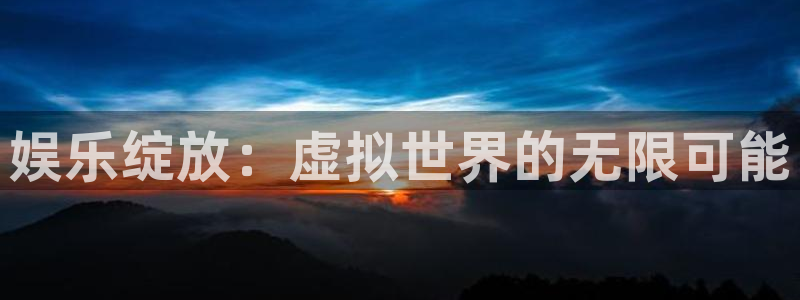 新航娱乐体育合法嘛：娱乐绽放：虚拟世界的无限可能