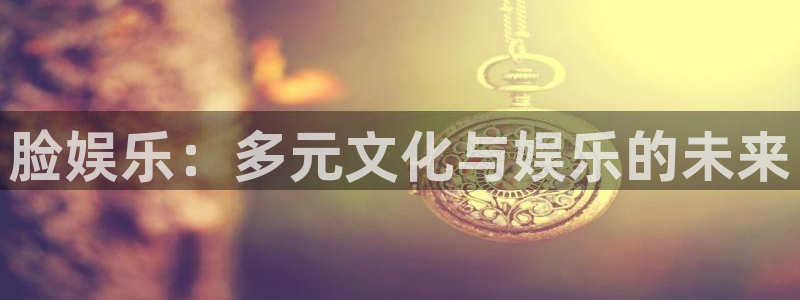 新航娱乐4官网：脸娱乐：多元文化与娱乐的未来