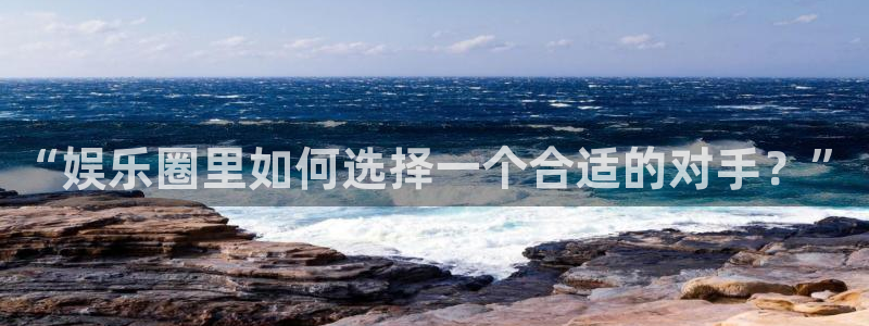 新航娱乐f平台注册：“娱乐圈里如何选择一个合适的对手？”