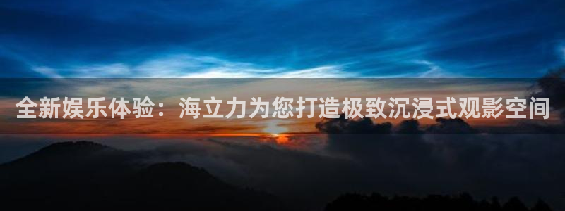 新航娱乐体育1招商：全新娱乐体验：海立力为您打造极致沉浸式观影空间