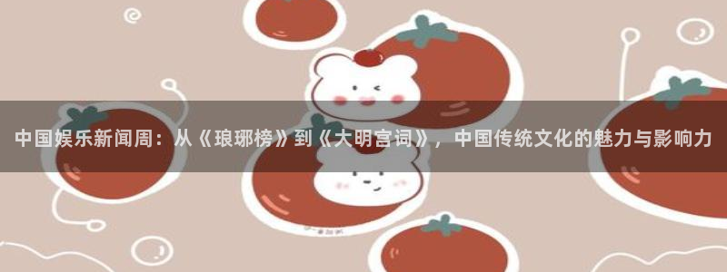 新航娱乐3平台注册：中国娱乐新闻周：从《琅琊榜》到《大明宫词》，中国传统文化的魅