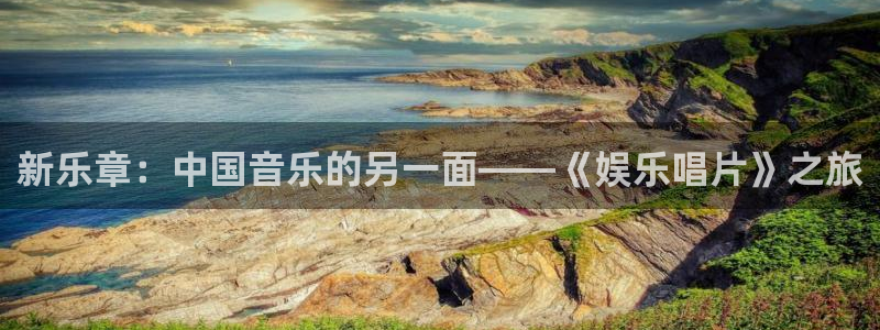 新航娱乐登录注册：新乐章：中国音乐的另一面——《娱乐唱片》之旅