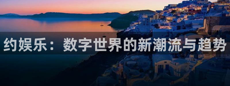 新航娱乐3官网：约娱乐：数字世界的新潮流与趋势