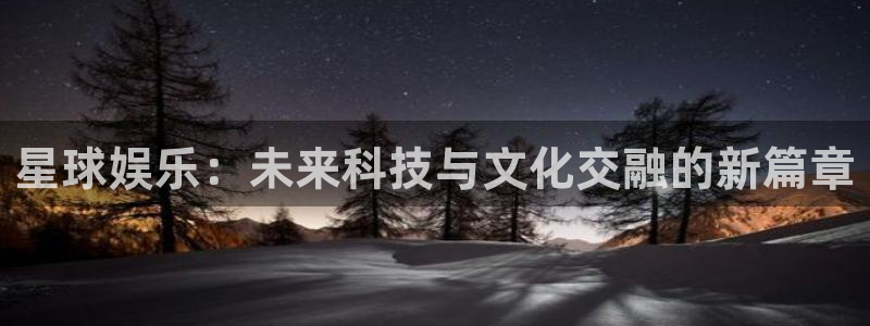 新航娱乐体育娱乐注册链接：星球娱乐：未来科技与文化交融的新篇章