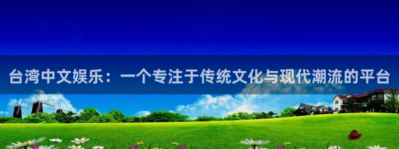 新航娱乐体育平台登录入口：台湾中文娱乐：一个专注于传统文化与现代潮流的平台