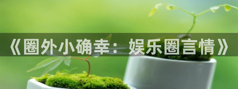 新航娱乐体育凯捷登陆：《圈外小确幸：娱乐圈言情》