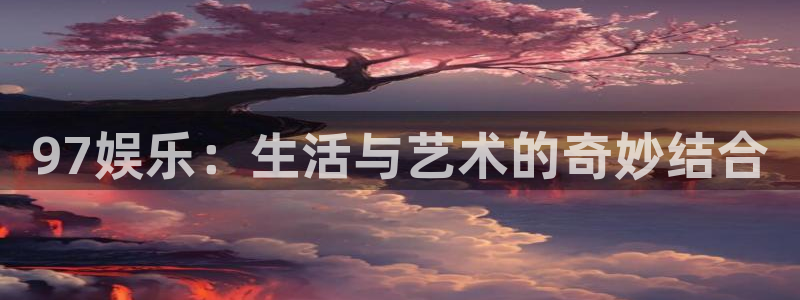 新航娱乐平台官网：97娱乐：生活与艺术的奇妙结合