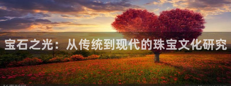 新航娱乐凯捷平台：宝石之光：从传统到现代的珠宝文化研究