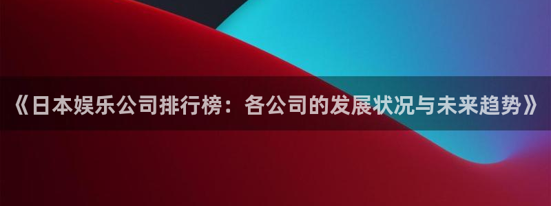 新航娱乐招商：《日本娱乐公司排行榜：各公司的发展状况与未来趋势》