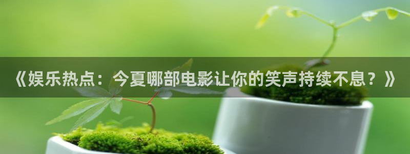 新航娱乐体育免费注册入口：《娱乐热点：今夏哪部电影让你的笑声持续不息？》