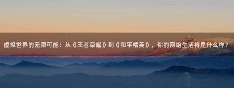 新航娱乐体育2：虚拟世界的无限可能：从《王者荣耀》到《和平精英》，你的网络生活将