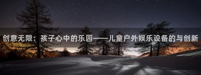 新航娱乐体育注册：创意无限：孩子心中的乐园——儿童户外娱乐设备的与创新