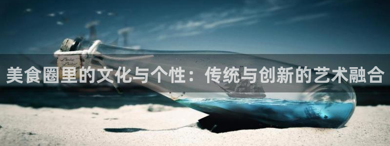 新航娱乐4代理：美食圈里的文化与个性：传统与创新的艺术融合