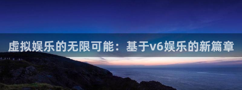 新航娱乐3官网：虚拟娱乐的无限可能：基于v6娱乐的新篇章