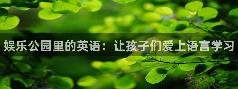 新航娱乐2登录入口：娱乐公园里的英语：让孩子们爱上语言学习