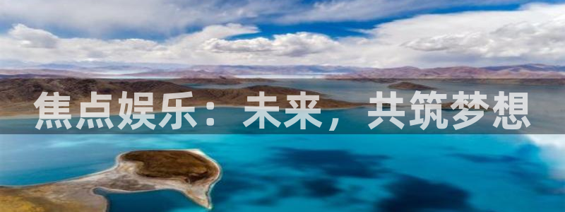 新航娱乐体育论坛：焦点娱乐：未来，共筑梦想