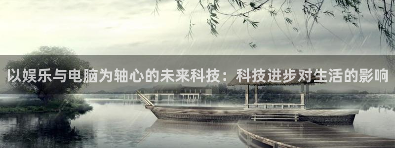 新航娱乐3注册：以娱乐与电脑为轴心的未来科技：科技进步对生活的影响
