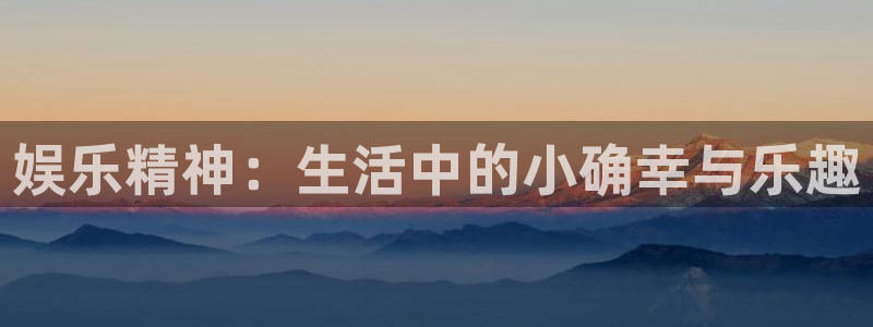 新航娱乐环保：娱乐精神：生活中的小确幸与乐趣